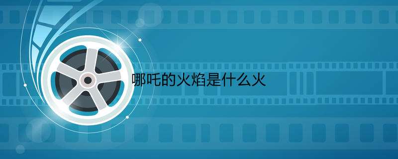 哪吒的火焰是什么火