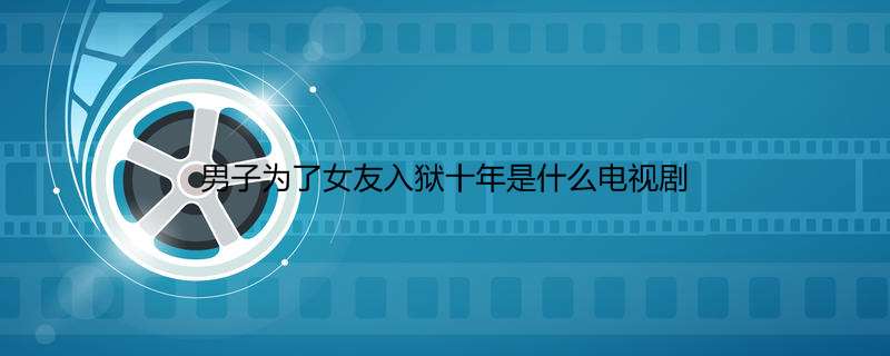 男人为了女友入狱十年是什么电视剧