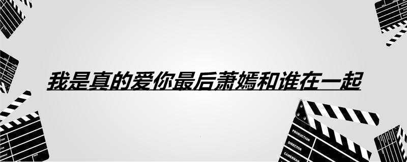 我是真的爱你最后萧嫣和谁在一起