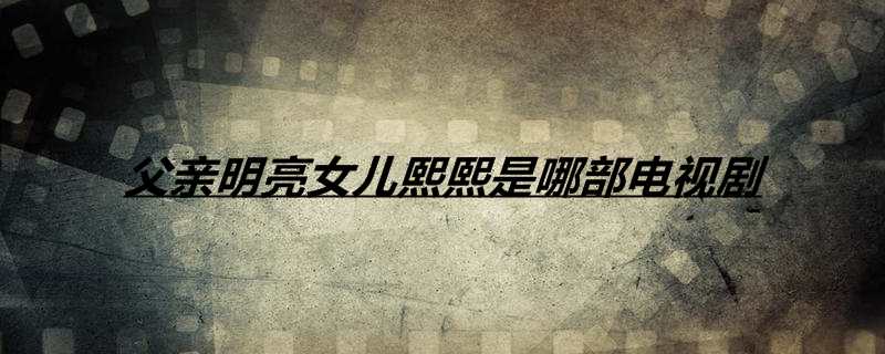 父亲明亮女儿熙熙是哪部电视剧