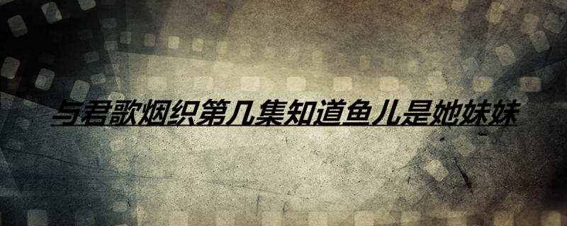 与君歌烟织第几集知道鱼儿是她妹妹